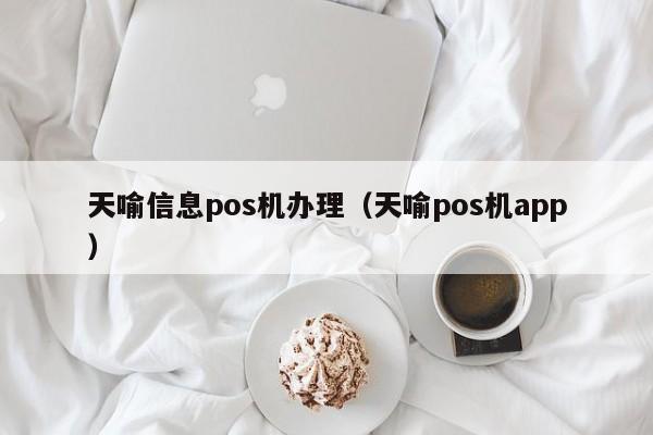 天喻信息pos机办理（天喻pos机app）