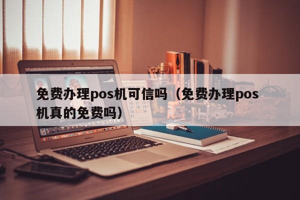 免费办理pos机可信吗（免费办理pos 机真的免费吗）