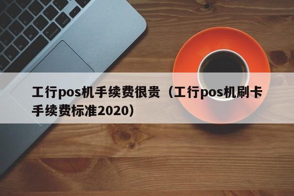 工行pos机手续费很贵（工行pos机刷卡手续费标准2020）