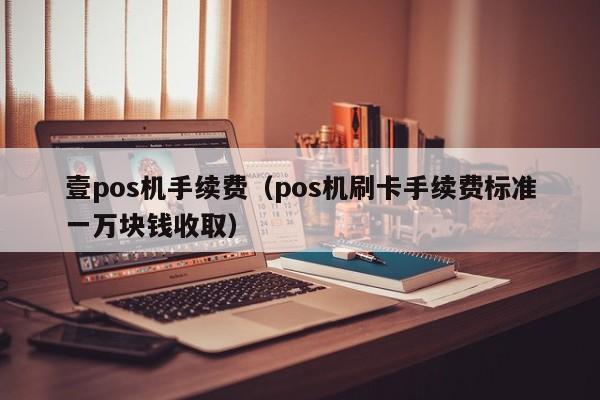 壹pos机手续费（pos机刷卡手续费标准一万块钱收取）