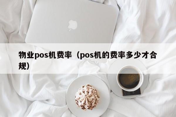 物业pos机费率（pos机的费率多少才合规）