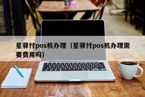 星驿付pos机办理（星驿付pos机办理需要费用吗）