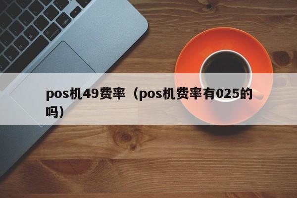 pos机49费率（pos机费率有025的吗）