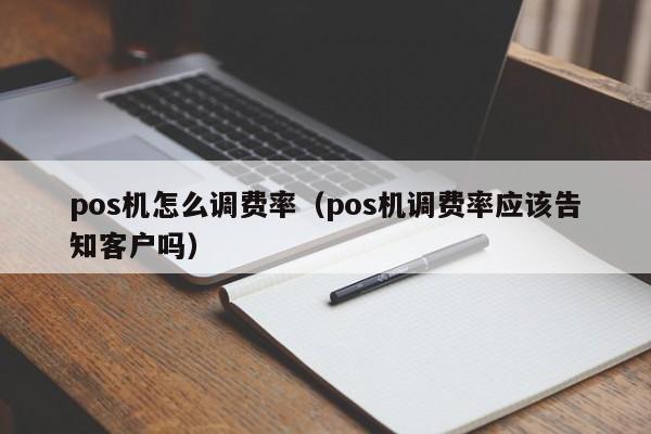 pos机怎么调费率（pos机调费率应该告知客户吗）