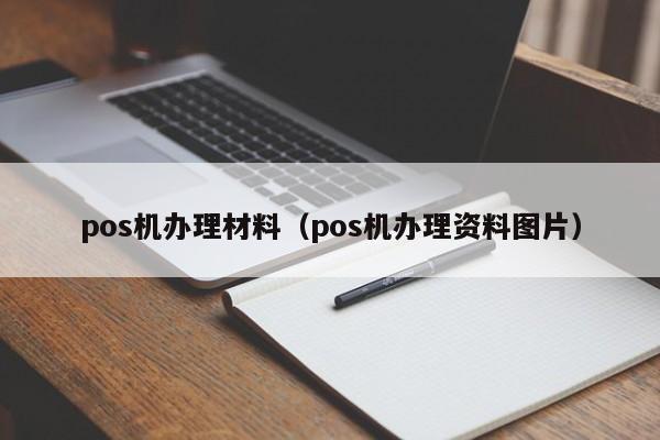 pos机办理材料（pos机办理资料图片）