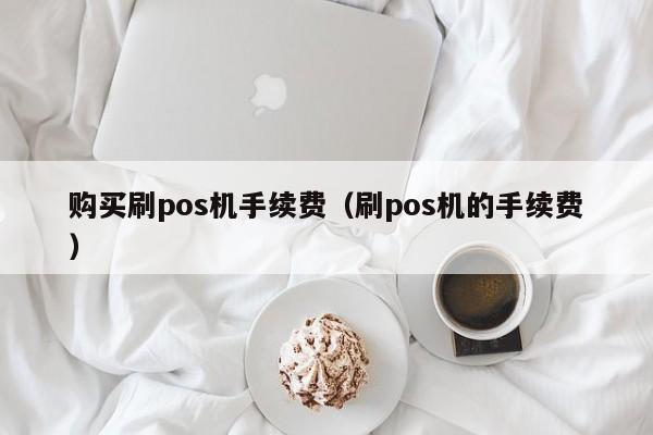 购买刷pos机手续费（刷pos机的手续费）