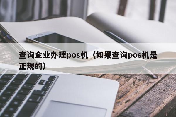 查询企业办理pos机（如果查询pos机是正规的）