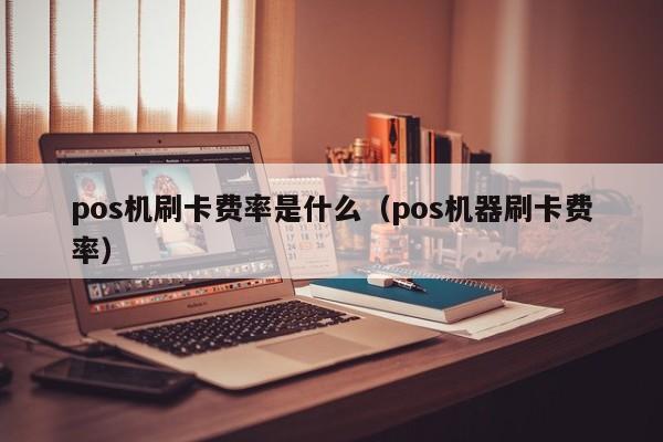 pos机刷卡费率是什么（pos机器刷卡费率）