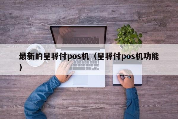 最新的星驿付pos机（星驿付pos机功能）