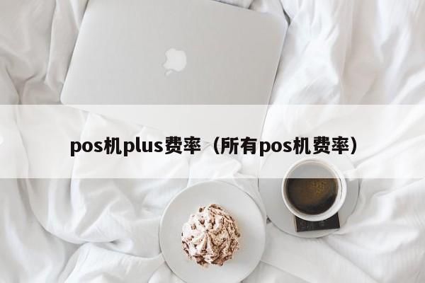 pos机plus费率（所有pos机费率）