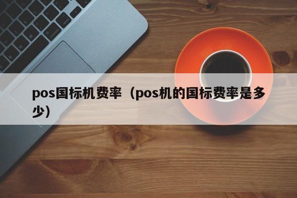 pos国标机费率（pos机的国标费率是多少）