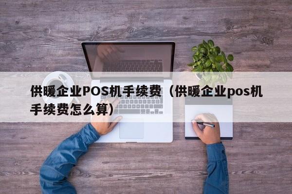 供暖企业POS机手续费（供暖企业pos机手续费怎么算）