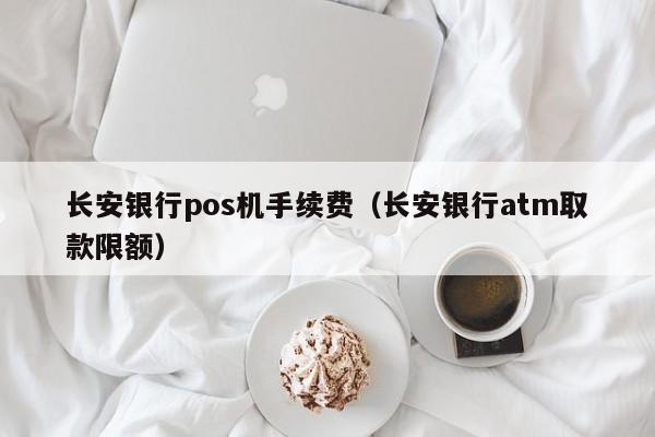 长安银行pos机手续费（长安银行atm取款限额）