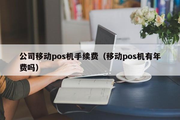 公司移动pos机手续费（移动pos机有年费吗）