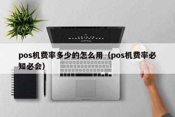 pos机费率多少的怎么用（pos机费率必知必会）