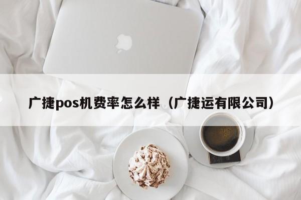 广捷pos机费率怎么样（广捷运有限公司）