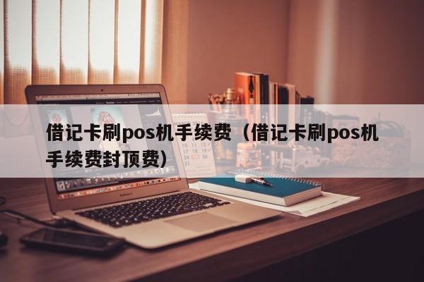 借记卡刷pos机手续费（借记卡刷pos机手续费封顶费）