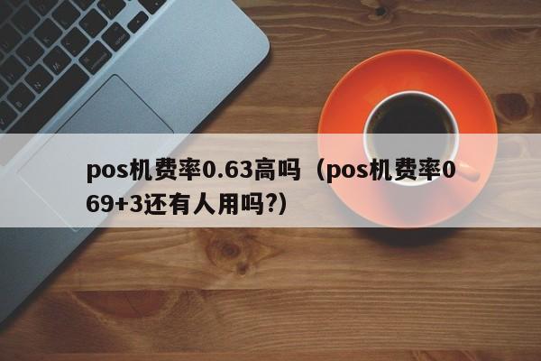 pos机费率0.63高吗（pos机费率069+3还有人用吗?）