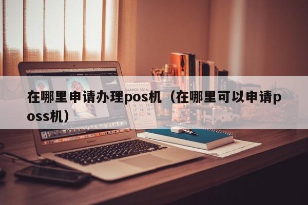 在哪里申请办理pos机（在哪里可以申请poss机）