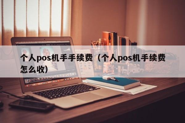 个人pos机手手续费（个人pos机手续费怎么收）