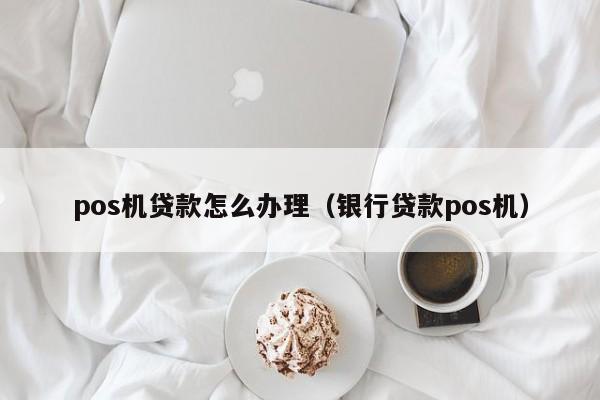 pos机贷款怎么办理（银行贷款pos机）