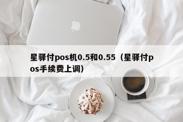 星驿付pos机0.5和0.55（星驿付pos手续费上调）