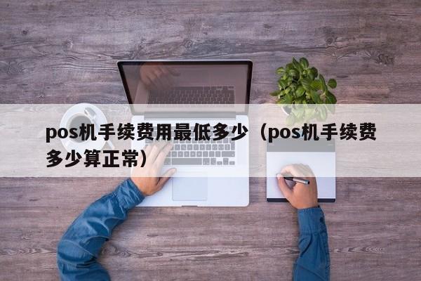 pos机手续费用最低多少（pos机手续费多少算正常）