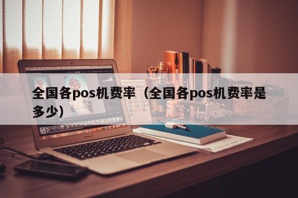 全国各pos机费率（全国各pos机费率是多少）