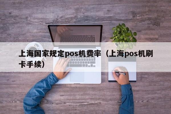 上海国家规定pos机费率（上海pos机刷卡手续）