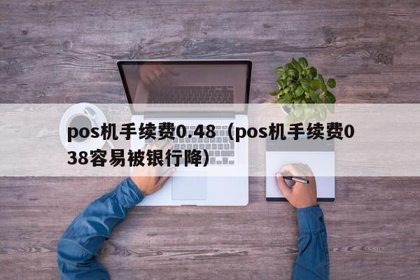 pos机手续费0.48（pos机手续费038容易被银行降）