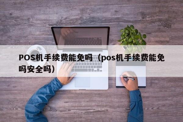 POS机手续费能免吗（pos机手续费能免吗安全吗）