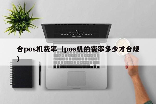 合pos机费率（pos机的费率多少才合规）