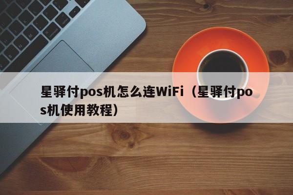 星驿付pos机怎么连WiFi（星驿付pos机使用教程）