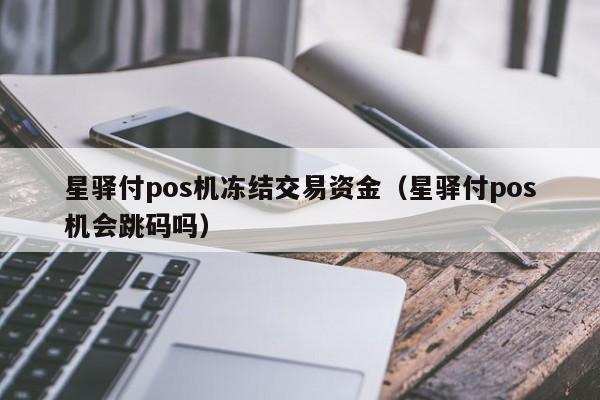 星驿付pos机冻结交易资金（星驿付pos机会跳码吗）