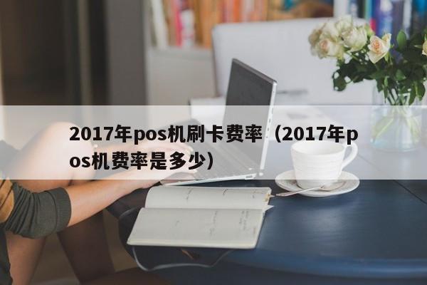 2017年pos机刷卡费率（2017年pos机费率是多少）