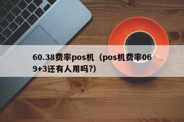 60.38费率pos机（pos机费率069+3还有人用吗?）