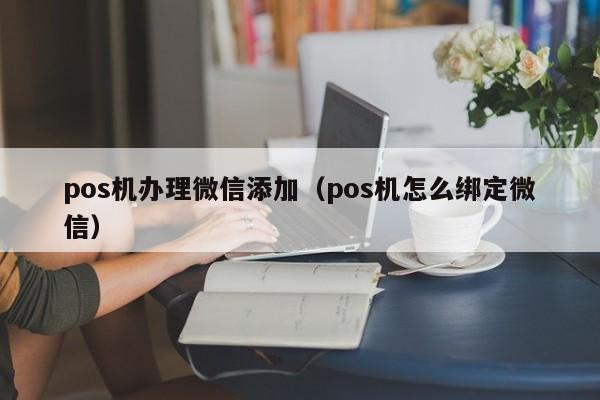 pos机办理微信添加（pos机怎么绑定微信）