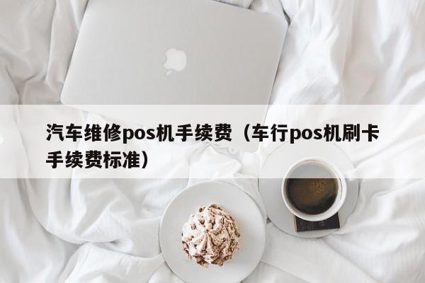 汽车维修pos机手续费（车行pos机刷卡手续费标准）