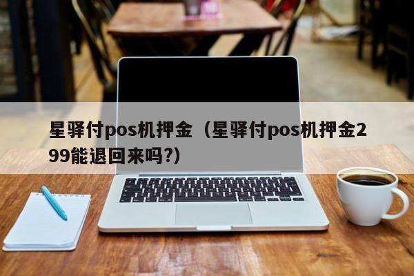 星驿付pos机押金（星驿付pos机押金299能退回来吗?）