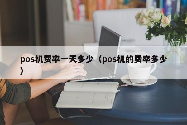 pos机费率一天多少（pos机的费率多少）