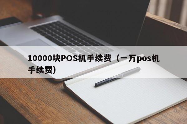 10000块POS机手续费（一万pos机手续费）