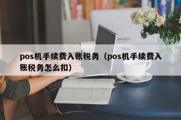 pos机手续费入账税务（pos机手续费入账税务怎么扣）