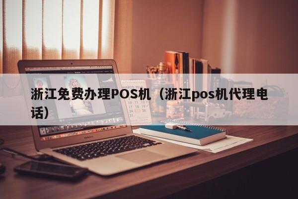 浙江免费办理POS机（浙江pos机代理电话）