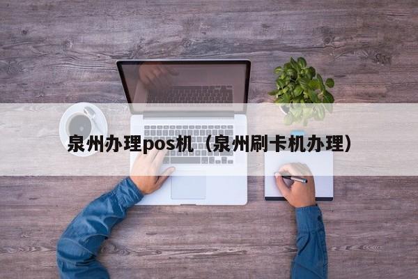 泉州办理pos机（泉州刷卡机办理）