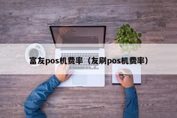 富友pos机费率（友刷pos机费率）