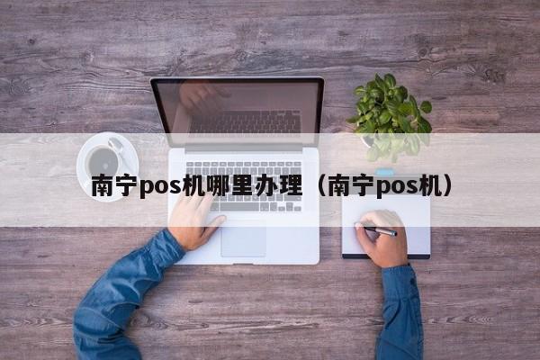 南宁pos机哪里办理（南宁pos机）