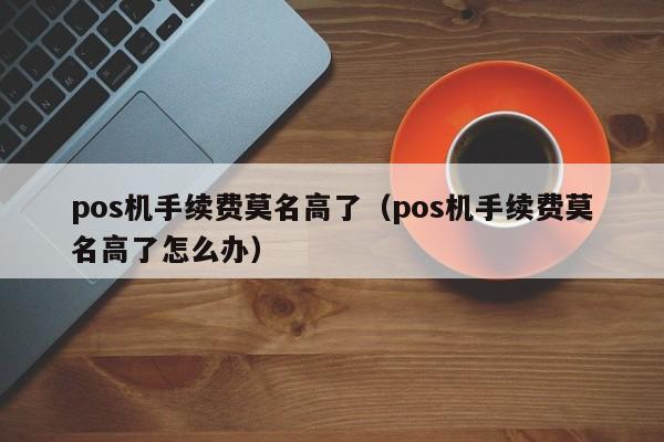 pos机手续费莫名高了（pos机手续费莫名高了怎么办）