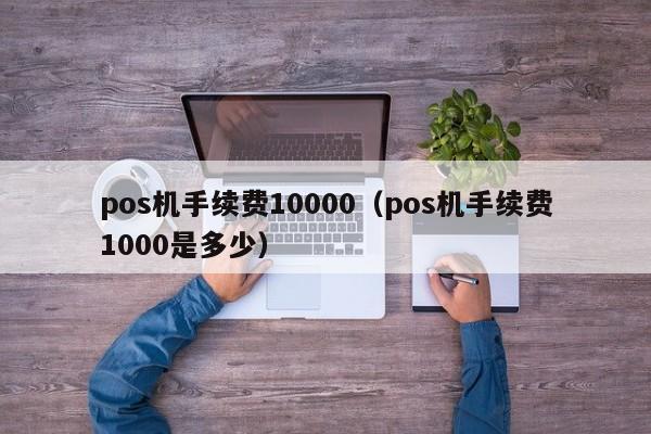 pos机手续费10000（pos机手续费1000是多少）