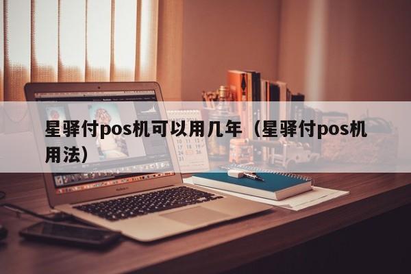 星驿付pos机可以用几年（星驿付pos机用法）