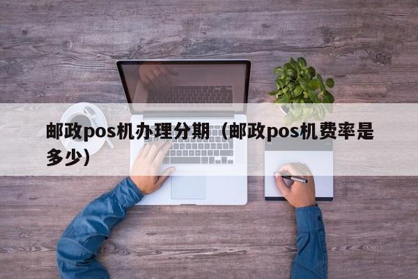 邮政pos机办理分期（邮政pos机费率是多少）